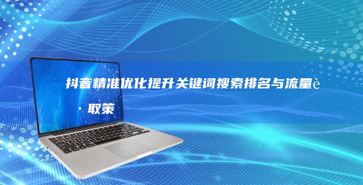 抖音精准优化：提升关键词搜索排名与流量获取策略